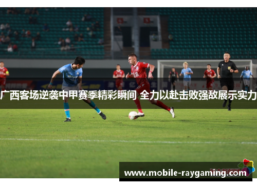 广西客场逆袭中甲赛季精彩瞬间 全力以赴击败强敌展示实力