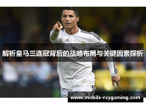 解析皇马三连冠背后的战略布局与关键因素探析