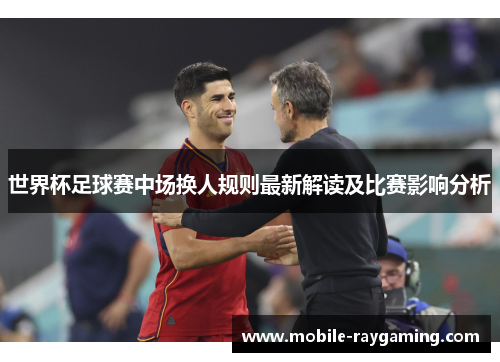 世界杯足球赛中场换人规则最新解读及比赛影响分析 世界杯足球赛中场换人规则最新解读及比赛影响分析