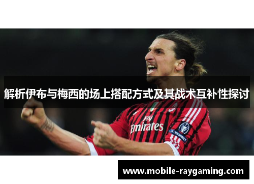 解析伊布与梅西的场上搭配方式及其战术互补性探讨