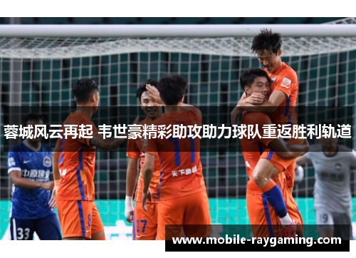 蓉城风云再起 韦世豪精彩助攻助力球队重返胜利轨道