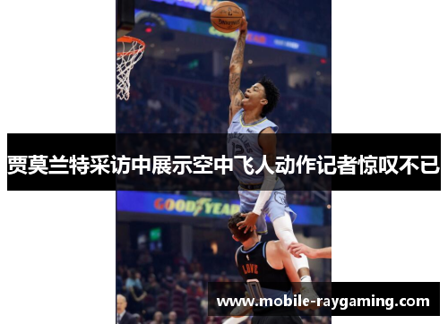 贾莫兰特采访中展示空中飞人动作记者惊叹不已