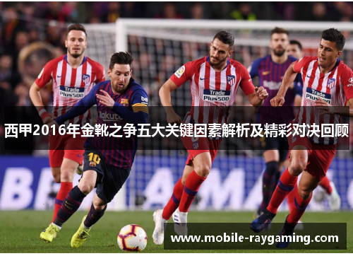 西甲2016年金靴之争五大关键因素解析及精彩对决回顾