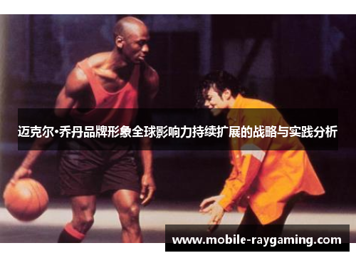 迈克尔·乔丹品牌形象全球影响力持续扩展的战略与实践分析