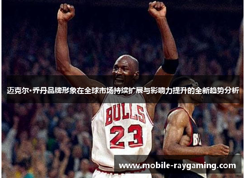 迈克尔·乔丹品牌形象在全球市场持续扩展与影响力提升的全新趋势分析