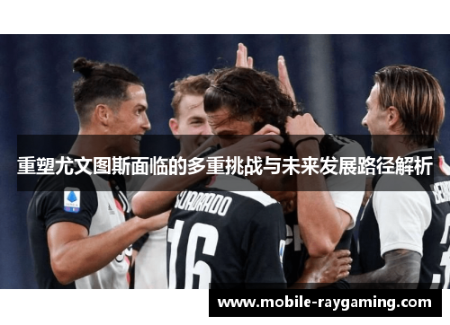 重塑尤文图斯面临的多重挑战与未来发展路径解析