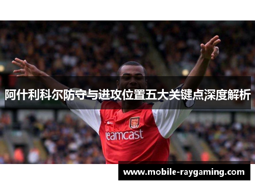 阿什利科尔防守与进攻位置五大关键点深度解析 阿什利科尔防守与进攻位置五大关键点深度解析