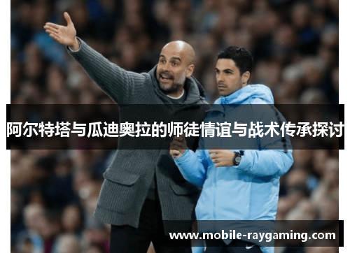 阿尔特塔与瓜迪奥拉的师徒情谊与战术传承探讨 阿尔特塔与瓜迪奥拉的师徒情谊与战术传承探讨