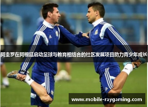 阿圭罗在阿根廷启动足球与教育相结合的社区发展项目助力青少年成长 阿圭罗在阿根廷启动足球与教育相结合的社区发展项目助力青少年成长