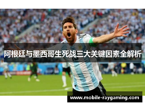 阿根廷与墨西哥生死战三大关键因素全解析 阿根廷与墨西哥生死战三大关键因素全解析