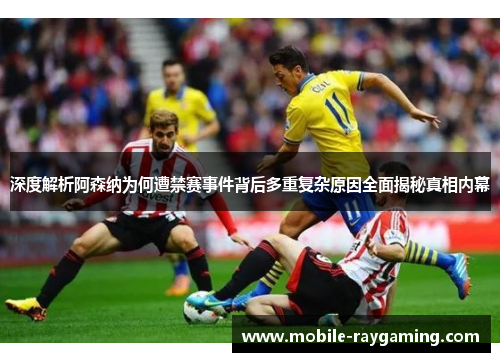 深度解析阿森纳为何遭禁赛事件背后多重复杂原因全面揭秘真相内幕